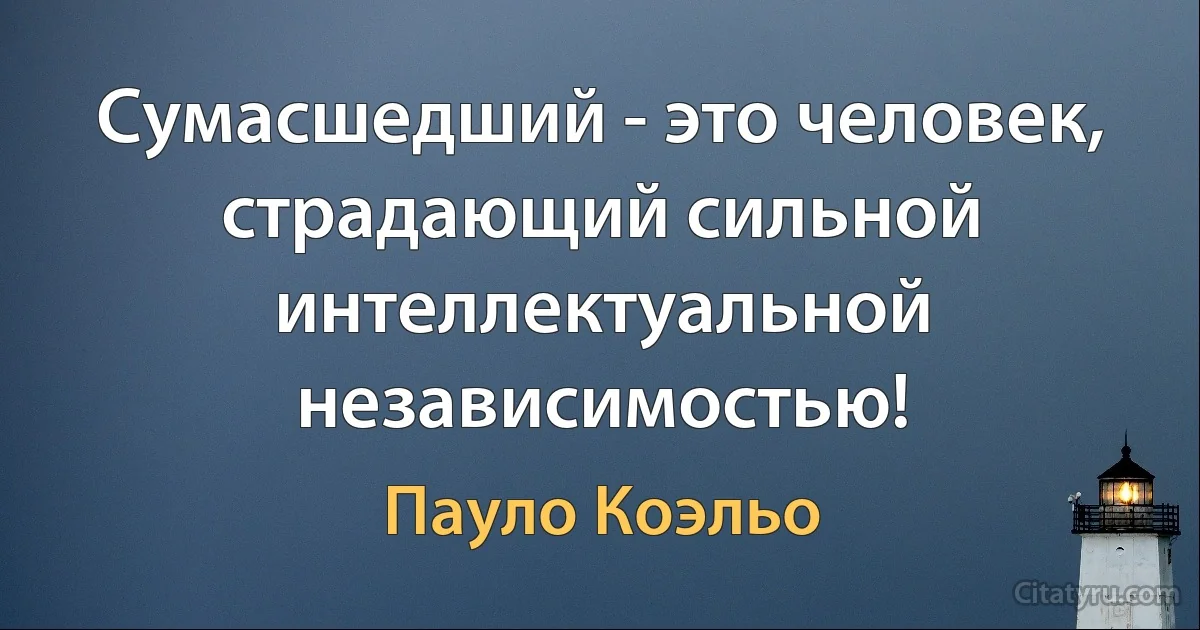 Сумасшедший - это человек, страдающий сильной интеллектуальной независимостью! (Пауло Коэльо)