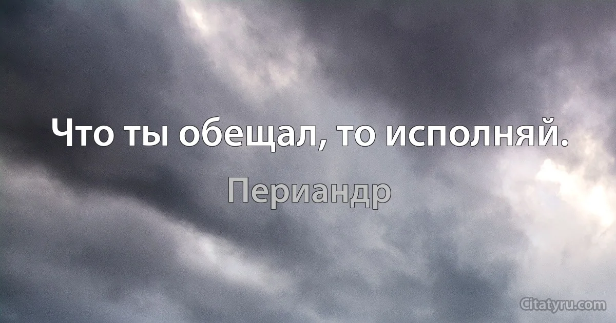 Что ты обещал, то исполняй. (Периандр)