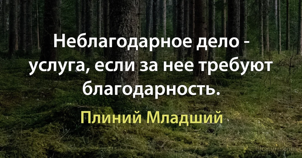 Неблагодарное дело - услуга, если за нее требуют благодарность. (Плиний Младший)