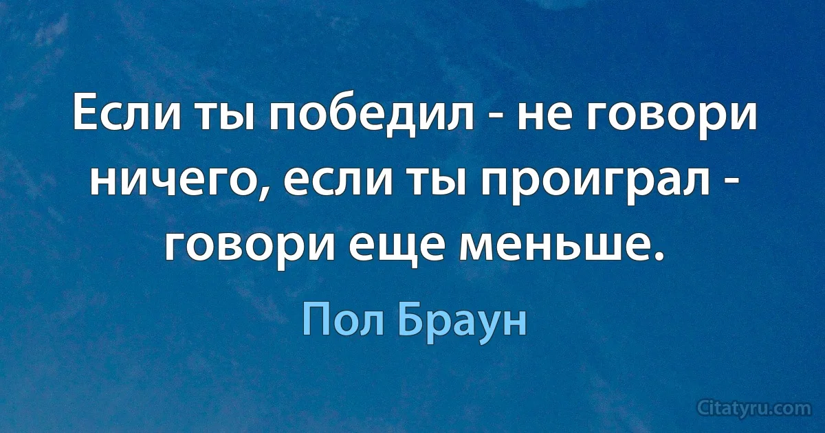 Если ты победил - не говори ничего, если ты проиграл - говори еще меньше. (Пол Браун)