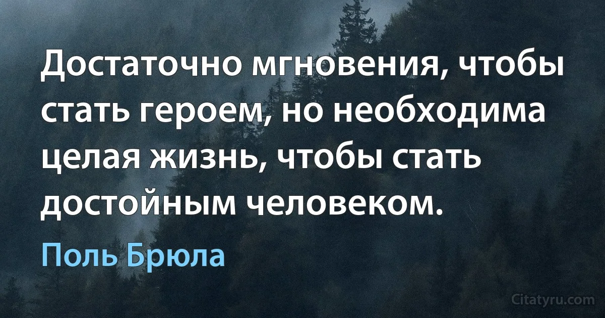 Достаточно мгновения, чтобы стать героем, но необходима целая жизнь, чтобы стать достойным человеком. (Поль Брюла)