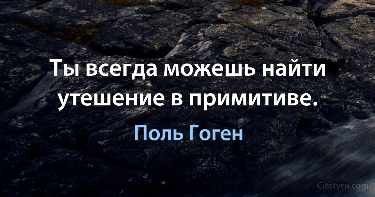 Ты всегда можешь найти утешение в примитиве. (Поль Гоген)