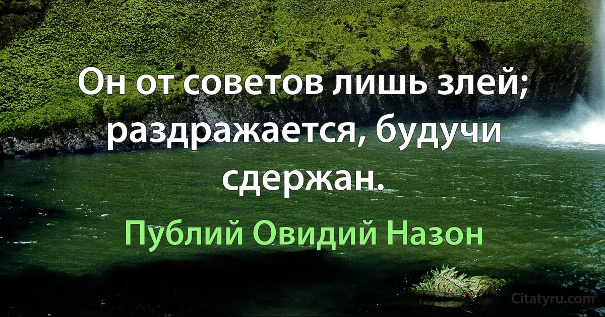 Он от советов лишь злей; раздражается, будучи сдержан. (Публий Овидий Назон)