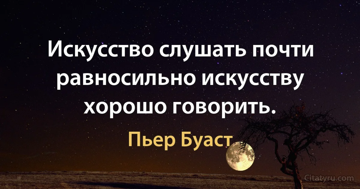 Искусство слушать почти равносильно искусству хорошо говорить. (Пьер Буаст)