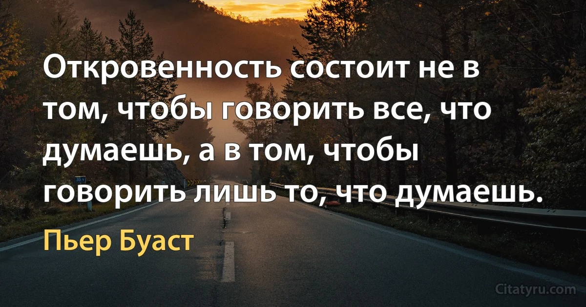 Откровенность состоит не в том, чтобы говорить все, что думаешь, а в том, чтобы говорить лишь то, что думаешь. (Пьер Буаст)