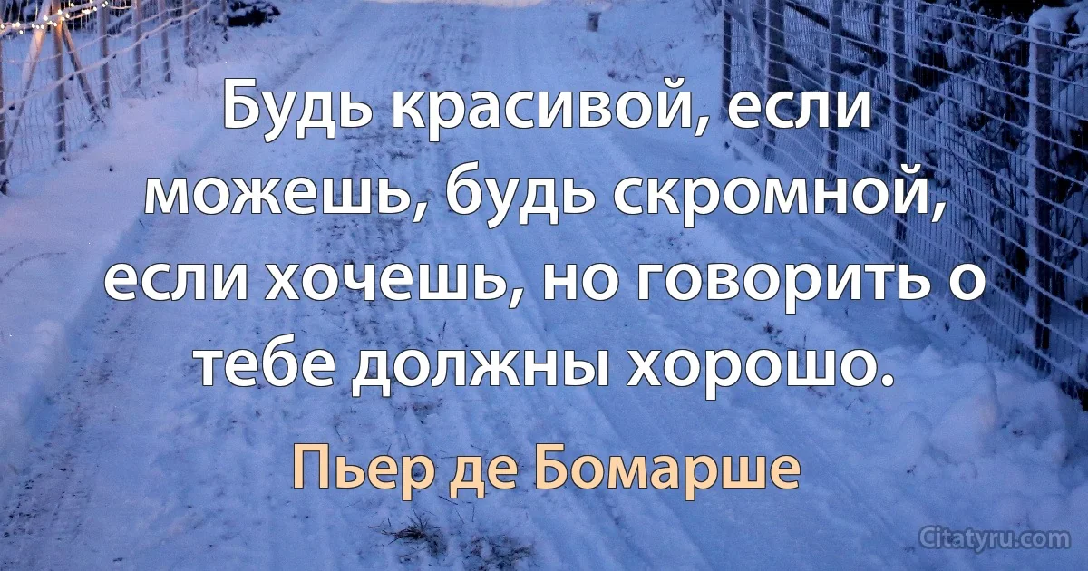 Будь красивой, если можешь, будь скромной, если хочешь, но говорить о тебе должны хорошо. (Пьер де Бомарше)