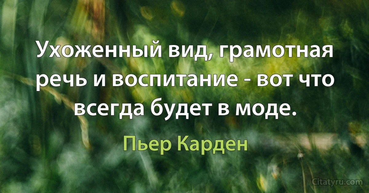 Ухоженный вид, грамотная речь и воспитание - вот что всегда будет в моде. (Пьер Карден)