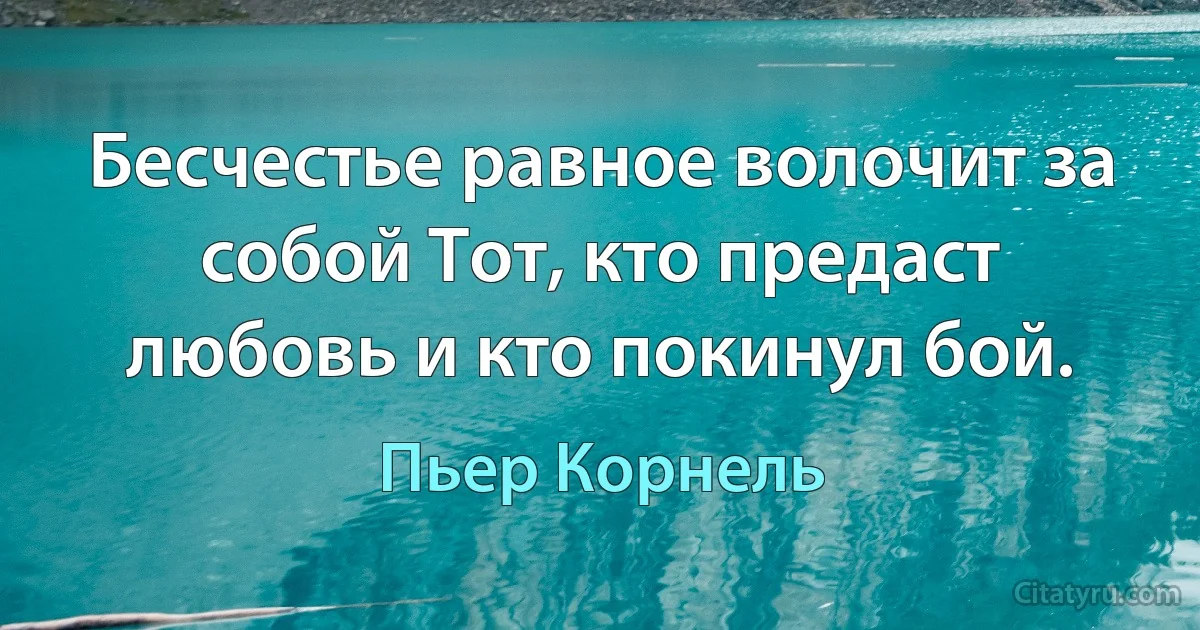 Бесчестье равное волочит за собой Тот, кто предаст любовь и кто покинул бой. (Пьер Корнель)