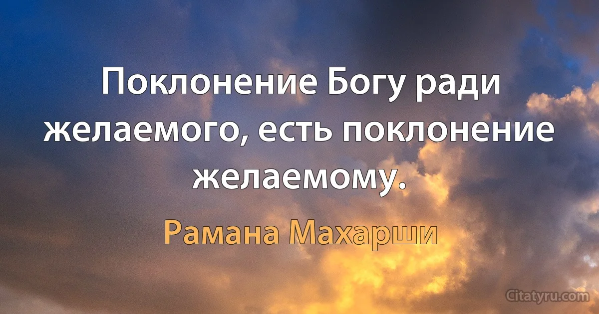 Поклонение Богу ради желаемого, есть поклонение желаемому. (Рамана Махарши)