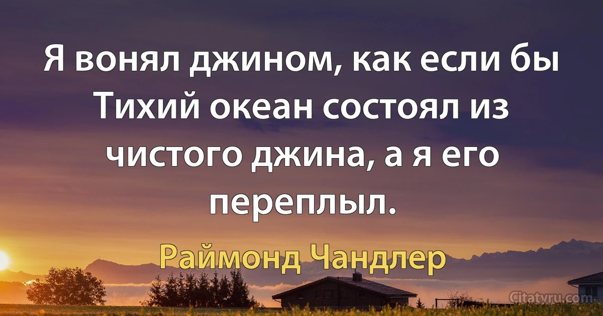 Я вонял джином, как если бы Тихий океан состоял из чистого джина, а я его переплыл. (Раймонд Чандлер)