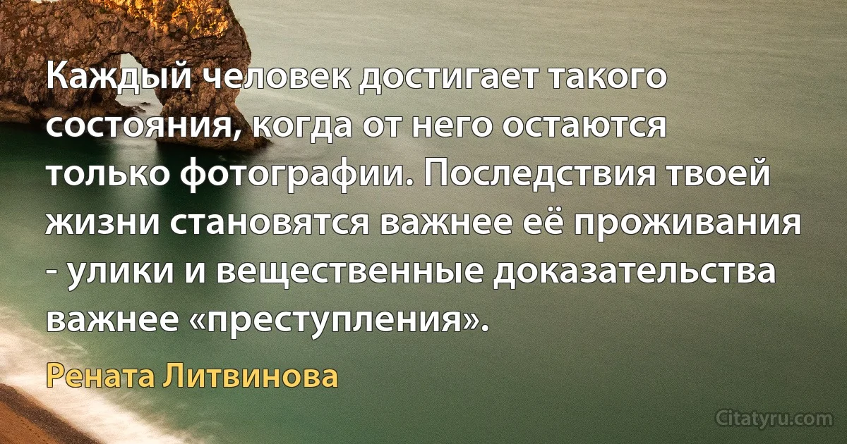 Каждый человек достигает такого состояния, когда от него остаются только фотографии. Последствия твоей жизни становятся важнее её проживания - улики и вещественные доказательства важнее «преступления». (Рената Литвинова)