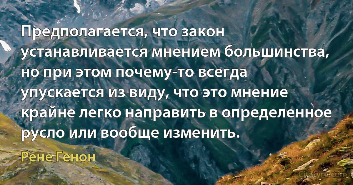 Предполагается, что закон устанавливается мнением большинства, но при этом почему-то всегда упускается из виду, что это мнение крайне легко направить в определенное русло или вообще изменить. (Рене Генон)