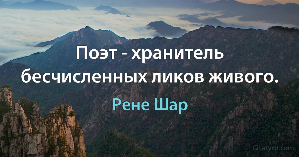 Поэт - хранитель бесчисленных ликов живого. (Рене Шар)