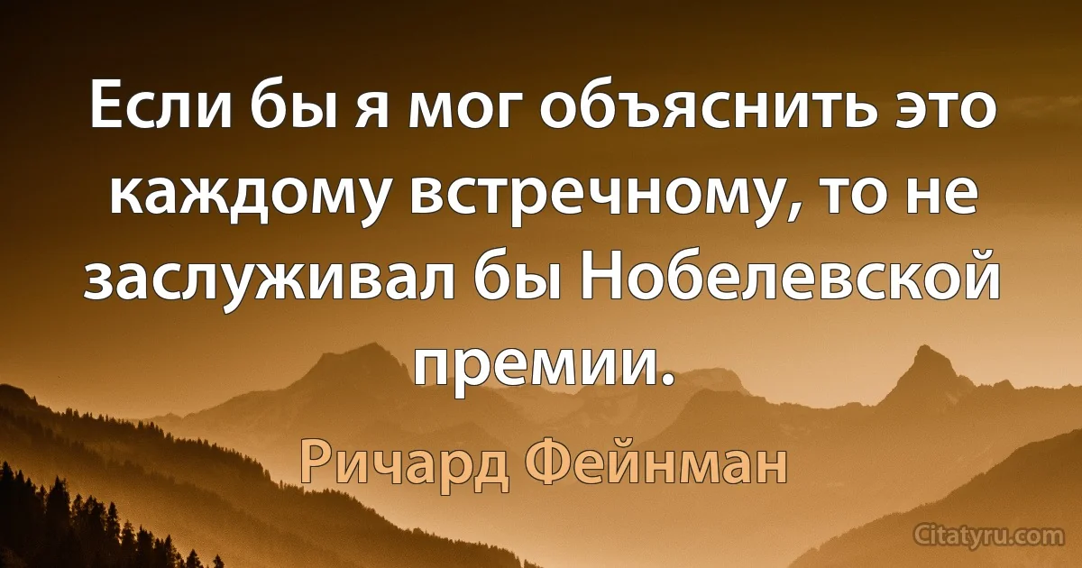 Если бы я мог объяснить это каждому встречному, то не заслуживал бы Нобелевской премии. (Ричард Фейнман)