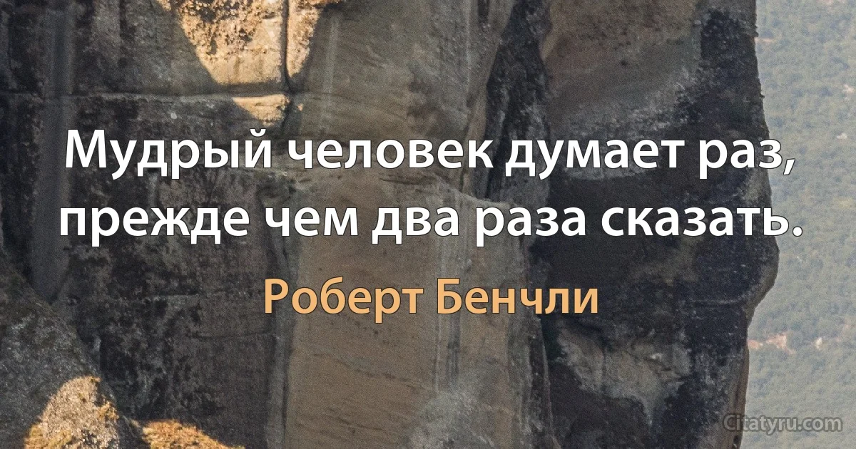 Мудрый человек думает раз, прежде чем два раза сказать. (Роберт Бенчли)