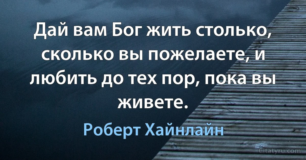 Дай вам Бог жить столько, сколько вы пожелаете, и любить до тех пор, пока вы живете. (Роберт Хайнлайн)