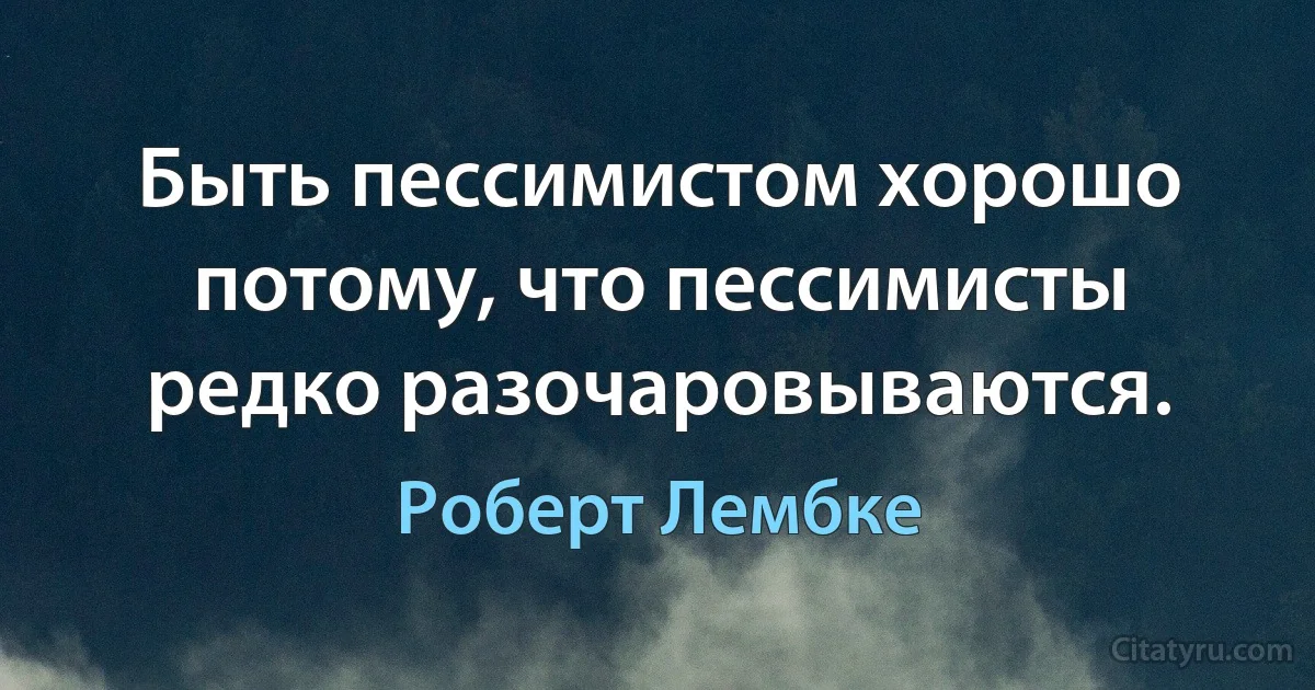 Быть пессимистом хорошо потому, что пессимисты редко разочаровываются. (Роберт Лембке)