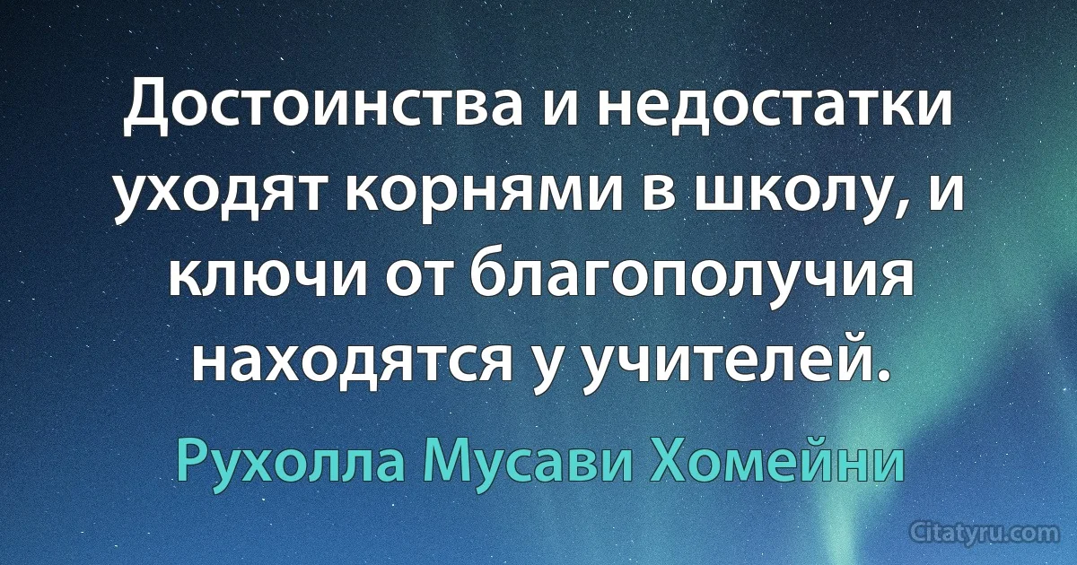 Достоинства и недостатки уходят корнями в школу, и ключи от благополучия находятся у учителей. (Рухолла Мусави Хомейни)