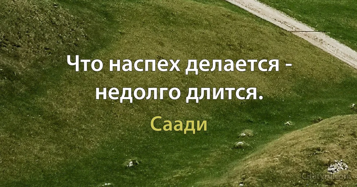 Что наспех делается - недолго длится. (Саади)