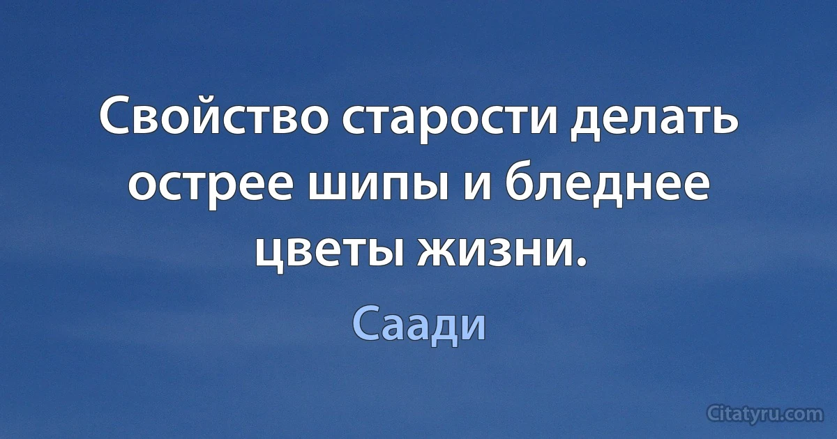 Свойство старости делать острее шипы и бледнее цветы жизни. (Саади)