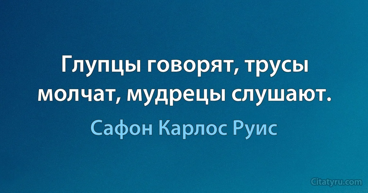 Глупцы говорят, трусы молчат, мудрецы слушают. (Сафон Карлос Руис)