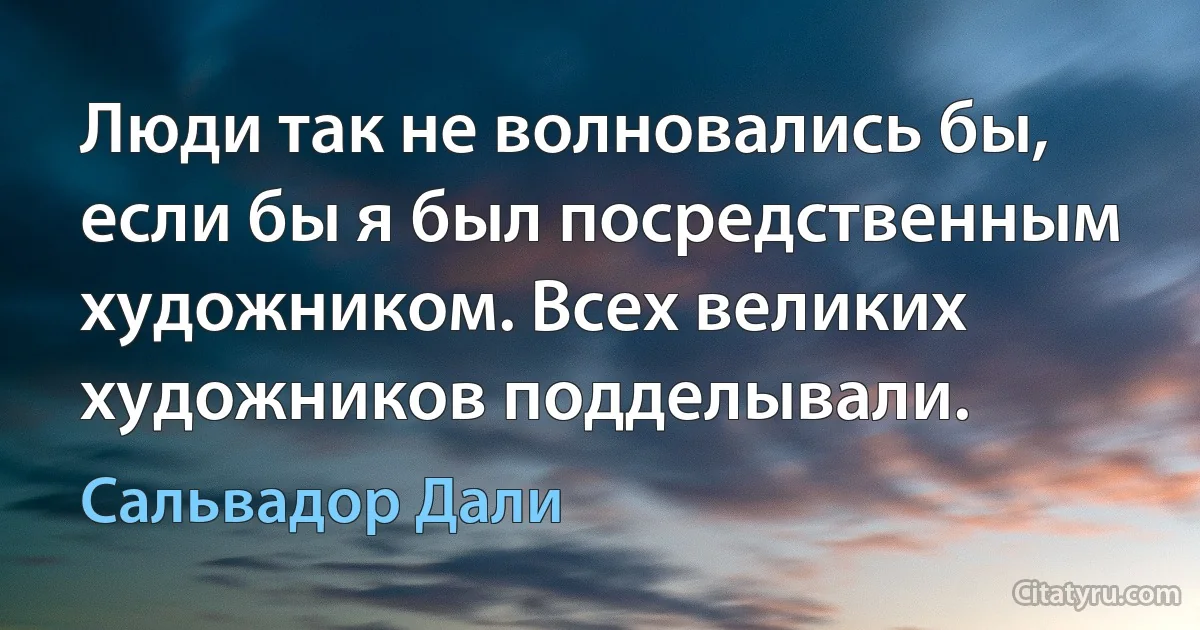 Люди так не волновались бы, если бы я был посредственным художником. Всех великих художников подделывали. (Сальвадор Дали)