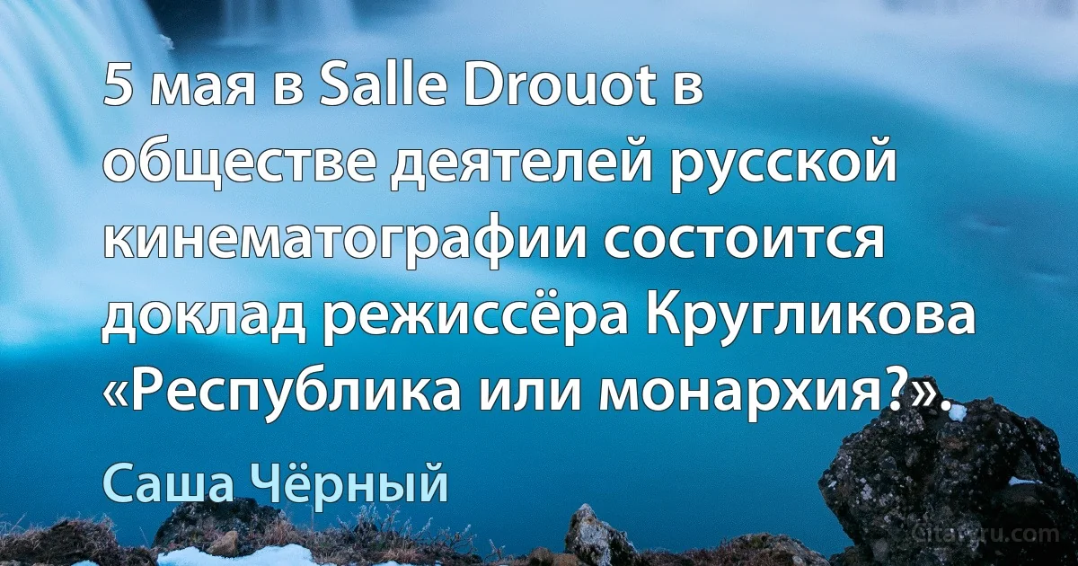 5 мая в Salle Drouot в обществе деятелей русской кинематографии состоится доклад режиссёра Кругликова «Республика или монархия?». (Саша Чёрный)