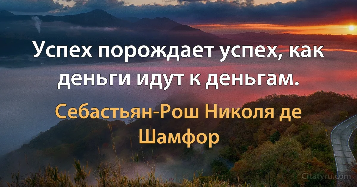 Успех порождает успех, как деньги идут к деньгам. (Себастьян-Рош Николя де Шамфор)