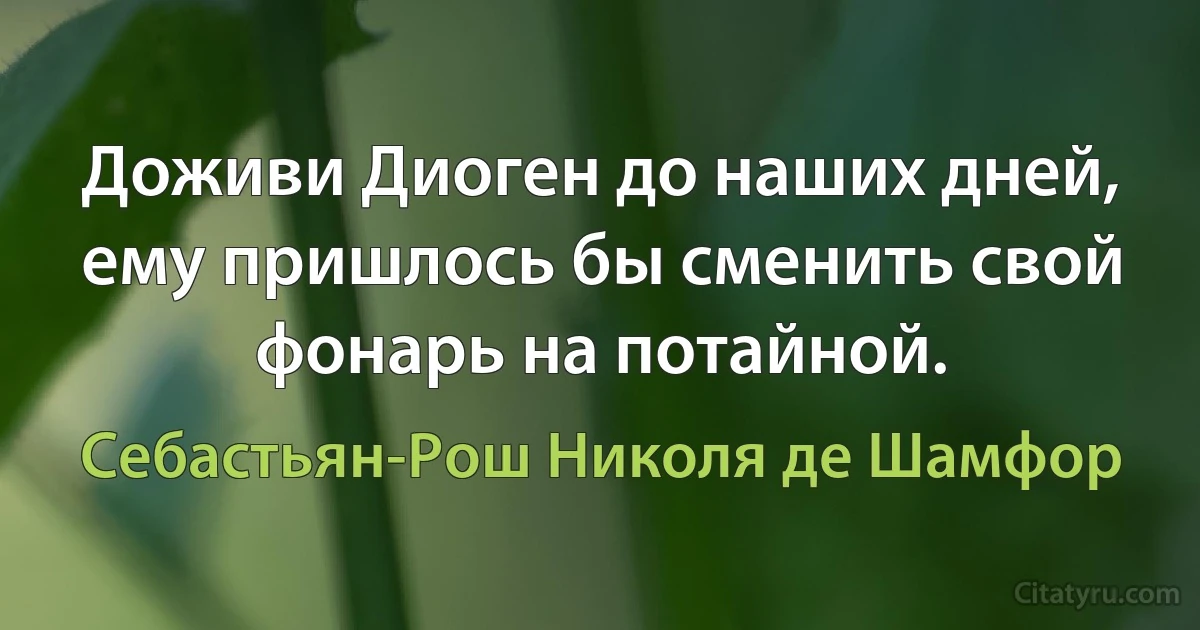 Доживи Диоген до наших дней, ему пришлось бы сменить свой фонарь на потайной. (Себастьян-Рош Николя де Шамфор)