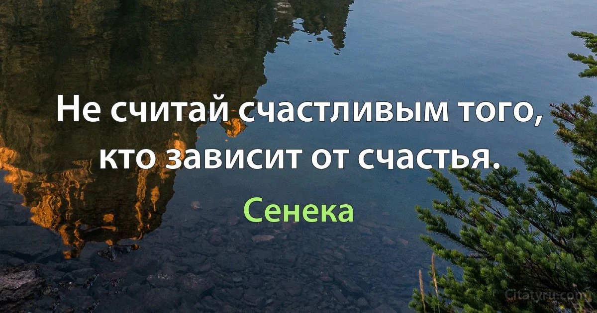 Не считай счастливым того, кто зависит от счастья. (Сенека)