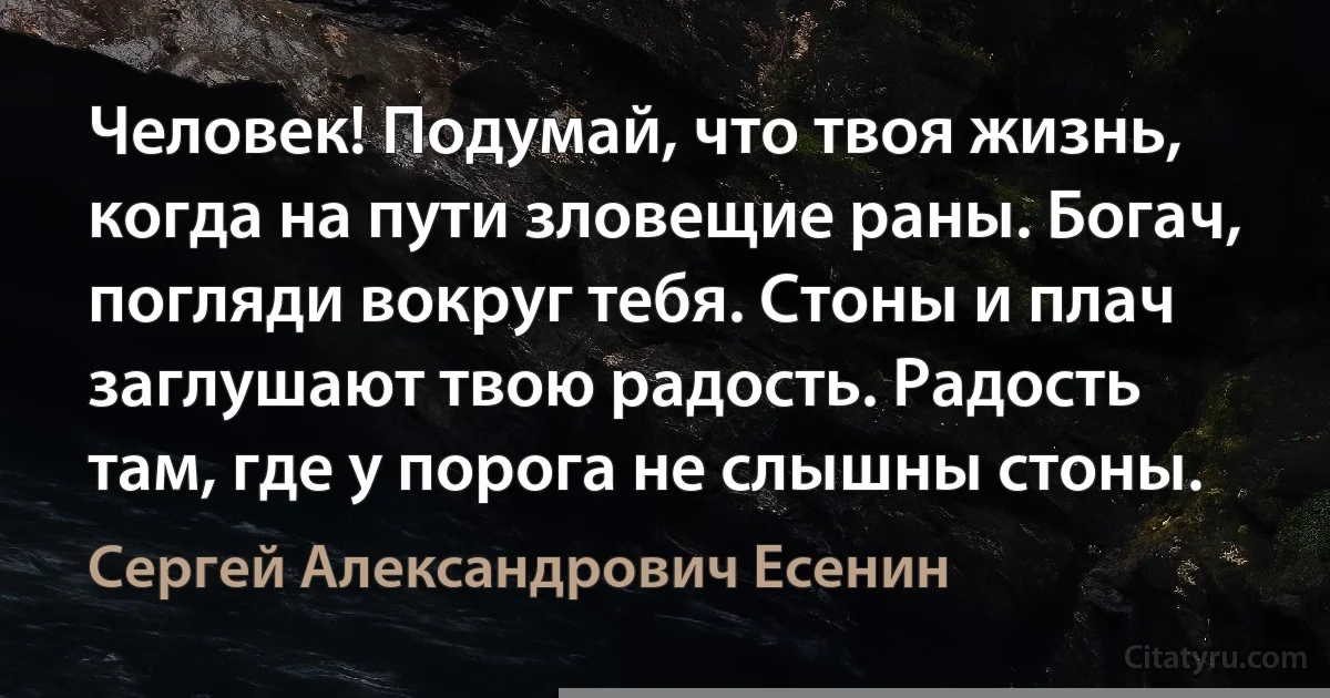 Человек! Подумай, что твоя жизнь, когда на пути зловещие раны. Богач, погляди вокруг тебя. Стоны и плач заглушают твою радость. Радость там, где у порога не слышны стоны. (Сергей Александрович Есенин)