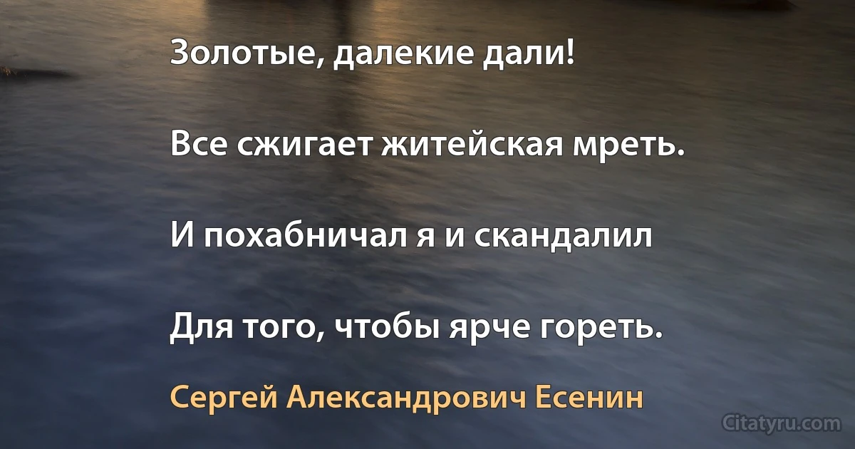 Золотые, далекие дали!

Все сжигает житейская мреть.

И похабничал я и скандалил

Для того, чтобы ярче гореть. (Сергей Александрович Есенин)