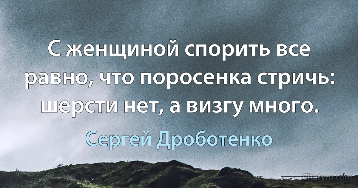 С женщиной спорить все равно, что поросенка стричь: шерсти нет, а визгу много. (Сергей Дроботенко)