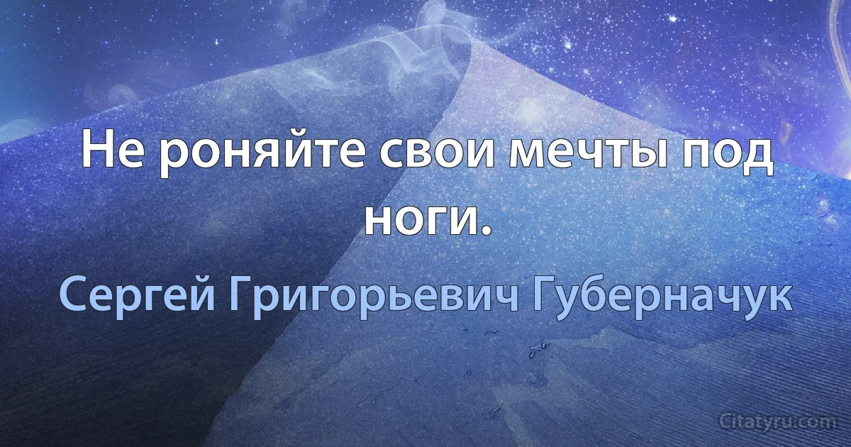 Не роняйте свои мечты под ноги. (Сергей Григорьевич Губерначук)