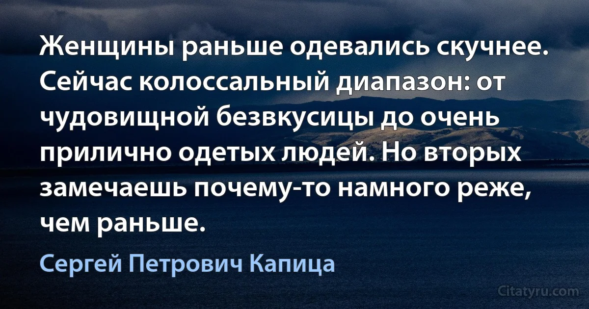 Женщины раньше одевались скучнее. Сейчас колоссальный диапазон: от чудовищной безвкусицы до очень прилично одетых людей. Но вторых замечаешь почему-то намного реже, чем раньше. (Сергей Петрович Капица)