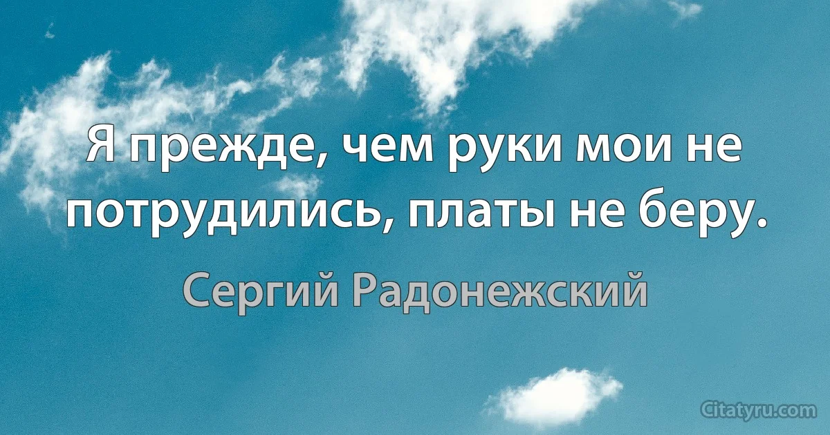 Я прежде, чем руки мои не потрудились, платы не беру. (Сергий Радонежский)