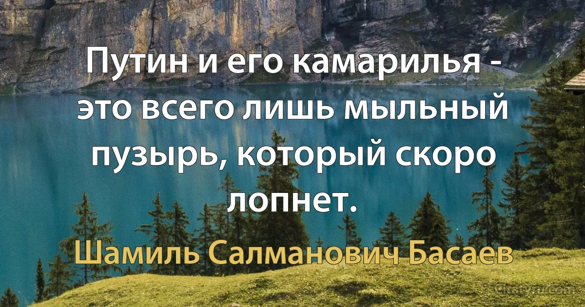 Путин и его камарилья - это всего лишь мыльный пузырь, который скоро лопнет. (Шамиль Салманович Басаев)