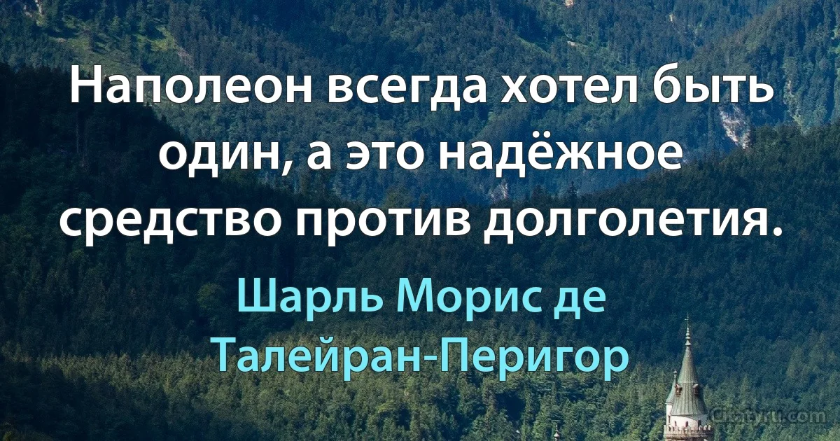 Наполеон всегда хотел быть один, а это надёжное средство против долголетия. (Шарль Морис де Талейран-Перигор)