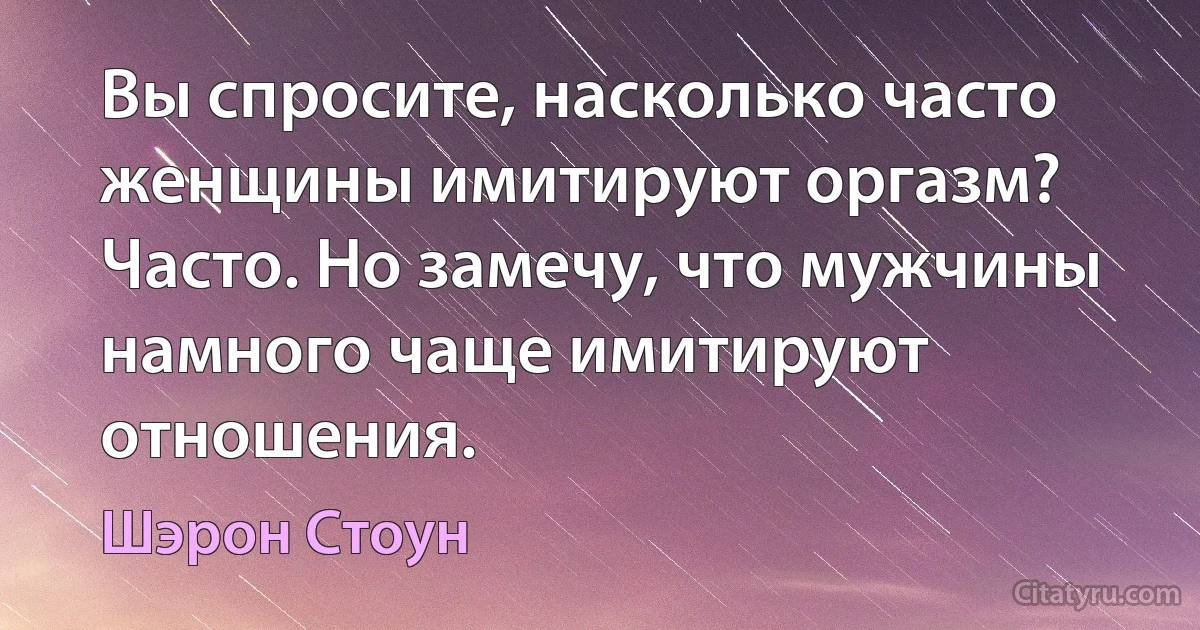 Вы спросите, насколько часто женщины имитируют оргазм? Часто. Но замечу, что мужчины намного чаще имитируют отношения. (Шэрон Стоун)