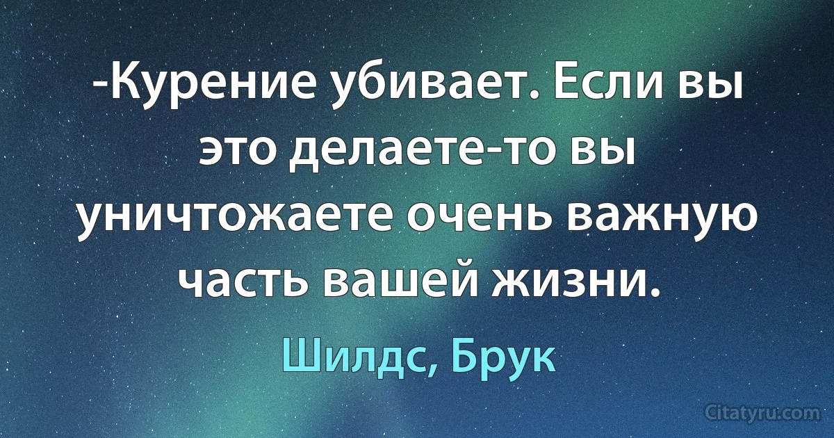 -Курение убивает. Если вы это делаете-то вы уничтожаете очень важную часть вашей жизни. (Шилдс, Брук)