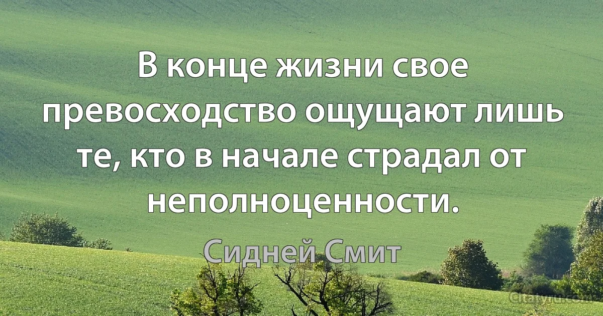 В конце жизни свое превосходство ощущают лишь те, кто в начале страдал от неполноценности. (Сидней Смит)