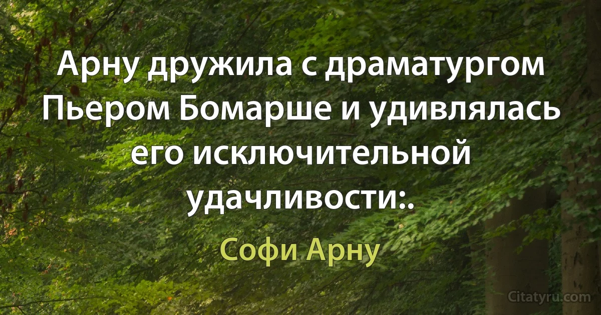 Арну дружила с драматургом Пьером Бомарше и удивлялась его исключительной удачливости:. (Софи Арну)