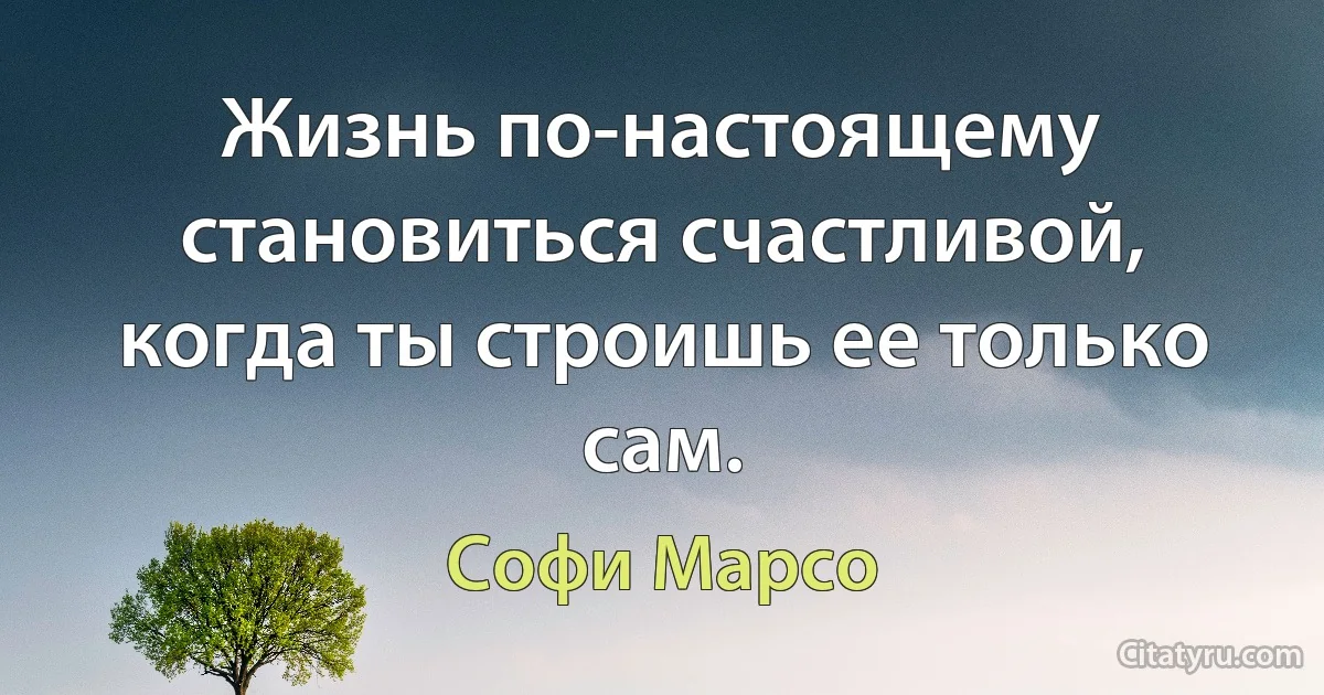 Жизнь по-настоящему становиться счастливой, когда ты строишь ее только сам. (Софи Марсо)