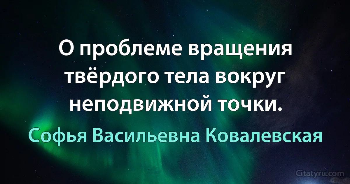 О проблеме вращения твёрдого тела вокруг неподвижной точки. (Софья Васильевна Ковалевская)