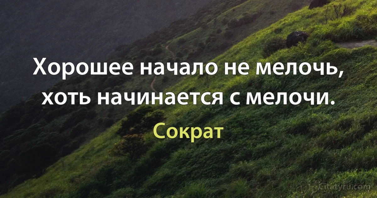 Хорошее начало не мелочь, хоть начинается с мелочи. (Сократ)