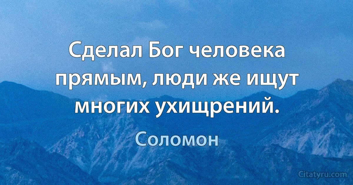 Сделал Бог человека прямым, люди же ищут многих ухищрений. (Соломон)