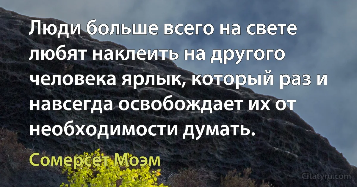 Люди больше всего на свете любят наклеить на другого человека ярлык, который раз и навсегда освобождает их от необходимости думать. (Сомерсет Моэм)