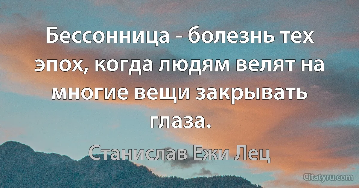 Бессонница - болезнь тех эпох, когда людям велят на многие вещи закрывать глаза. (Станислав Ежи Лец)