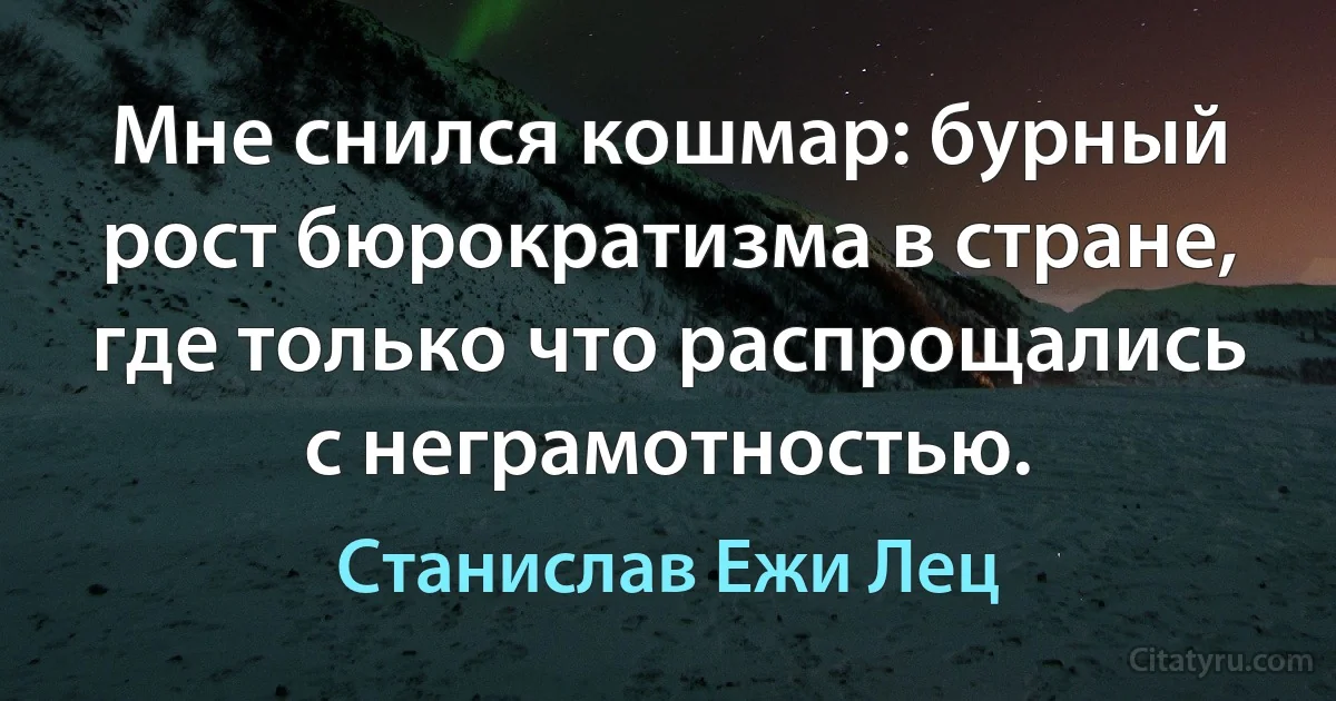 Мне снился кошмар: бурный рост бюрократизма в стране, где только что распрощались с неграмотностью. (Станислав Ежи Лец)