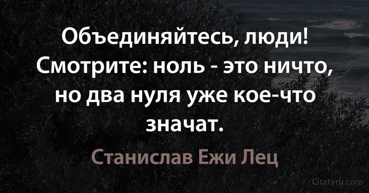 Объединяйтесь, люди! Смотрите: ноль - это ничто, но два нуля уже кое-что значат. (Станислав Ежи Лец)